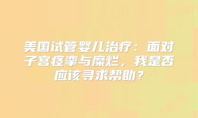 美国试管婴儿治疗：面对子宫痉挛与糜烂，我是否应该寻求帮助？