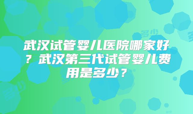 武汉试管婴儿医院哪家好？武汉第三代试管婴儿费用是多少？