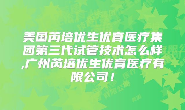 美国芮培优生优育医疗集团第三代试管技术怎么样,广州芮培优生优育医疗有限公司！