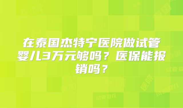 在泰国杰特宁医院做试管婴儿3万元够吗？医保能报销吗？