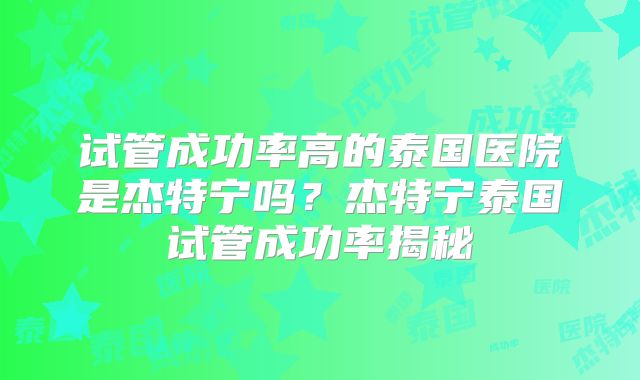 试管成功率高的泰国医院是杰特宁吗？杰特宁泰国试管成功率揭秘