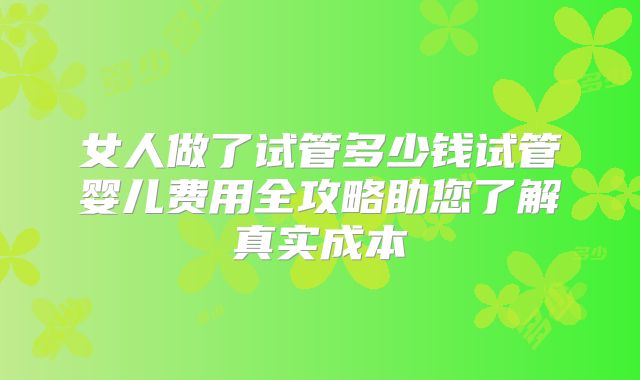 女人做了试管多少钱试管婴儿费用全攻略助您了解真实成本