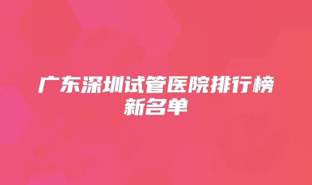 广东深圳试管医院排行榜新名单
