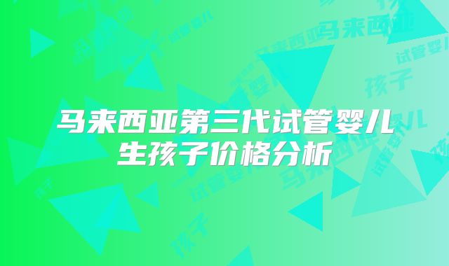 马来西亚第三代试管婴儿生孩子价格分析