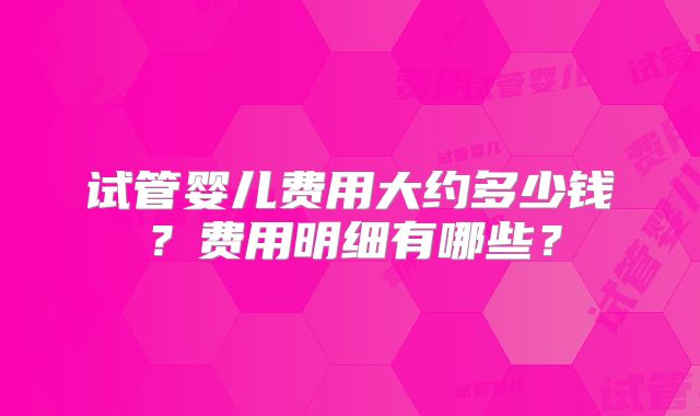 试管婴儿费用大约多少钱？费用明细有哪些？