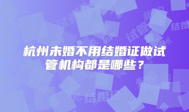 杭州未婚不用结婚证做试管机构都是哪些?