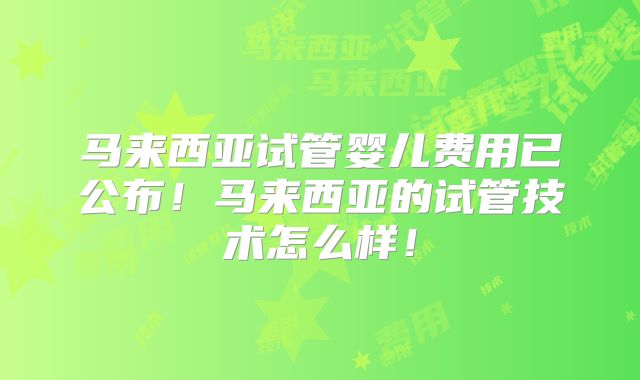 马来西亚试管婴儿费用已公布！马来西亚的试管技术怎么样！