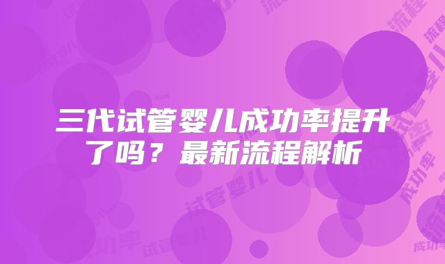三代试管婴儿成功率提升了吗？最新流程解析