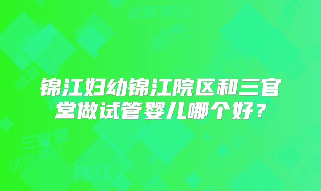 锦江妇幼锦江院区和三官堂做试管婴儿哪个好?