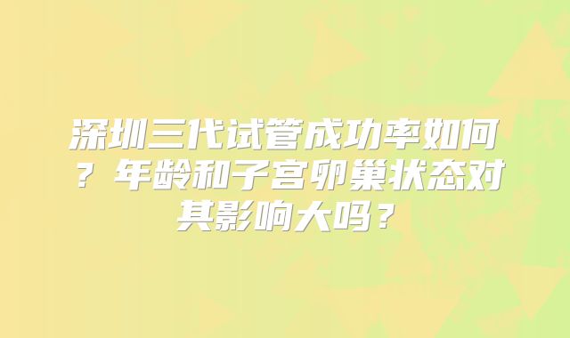 深圳三代试管成功率如何？年龄和子宫卵巢状态对其影响大吗？