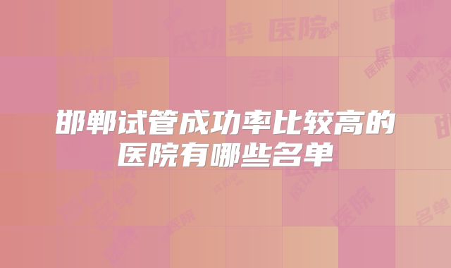 邯郸试管成功率比较高的医院有哪些名单