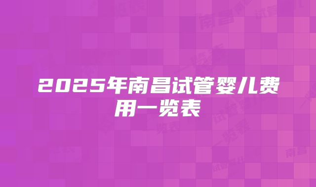 2025年南昌试管婴儿费用一览表