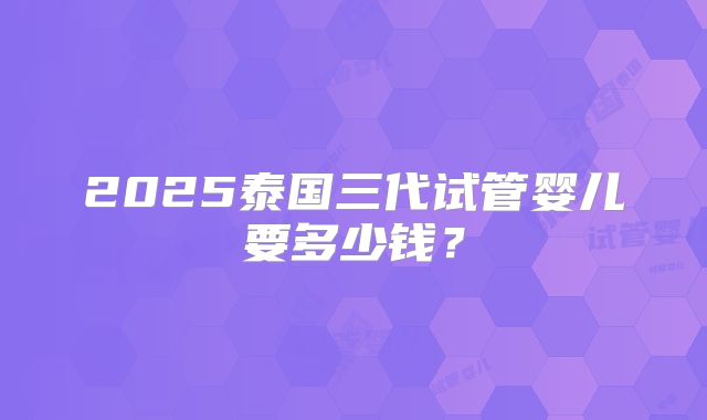 2025泰国三代试管婴儿要多少钱?