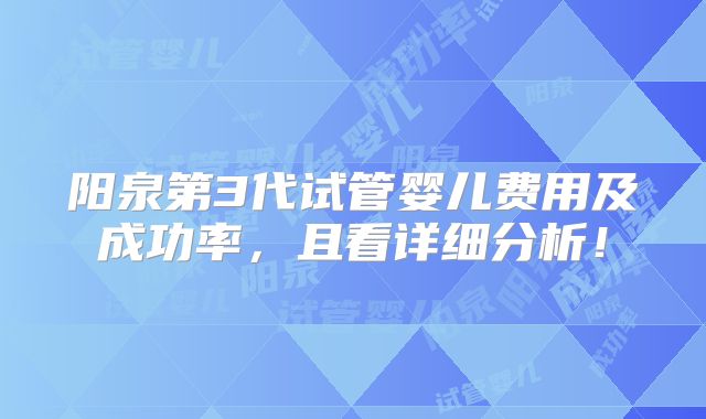 阳泉第3代试管婴儿费用及成功率,且看详细分析!
