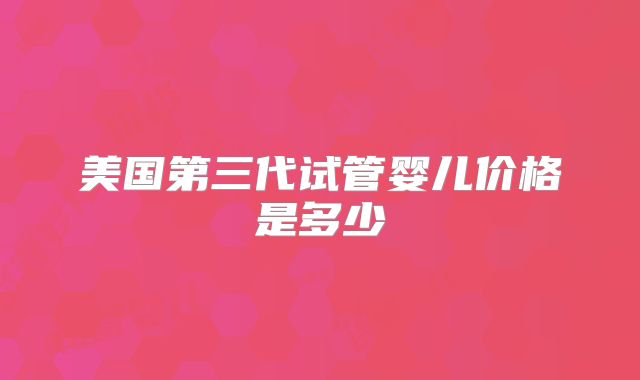 美国第三代试管婴儿价格是多少