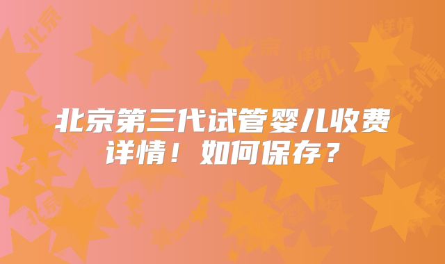 北京第三代试管婴儿收费详情！如何保存？