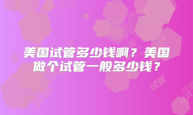 美国试管多少钱啊？美国做个试管一般多少钱？