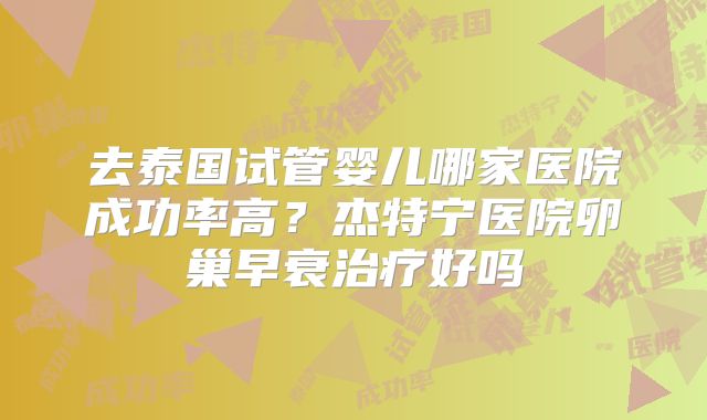 去泰国试管婴儿哪家医院成功率高？杰特宁医院卵巢早衰治疗好吗