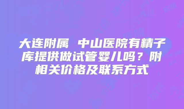 大连附属 中山医院有精子库提供做试管婴儿吗?附相关价格及联系方式