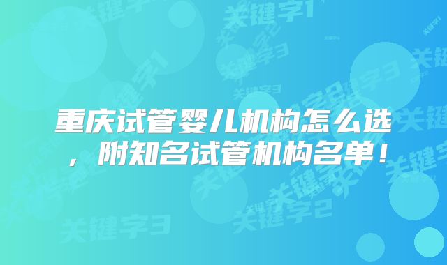 重庆试管婴儿机构怎么选，附知名试管机构名单！