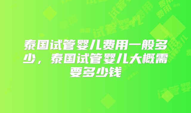 泰国试管婴儿费用一般多少，泰国试管婴儿大概需要多少钱