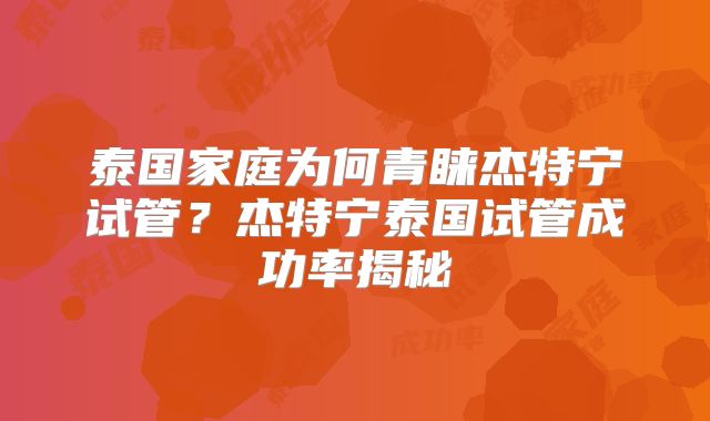 泰国家庭为何青睐杰特宁试管?杰特宁泰国试管成功率揭秘