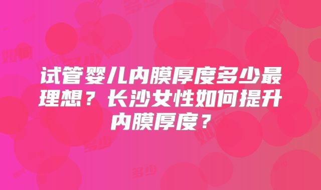 试管婴儿内膜厚度多少最理想？长沙女性如何提升内膜厚度？