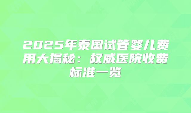 2025年泰国试管婴儿费用大揭秘：权威医院收费标准一览