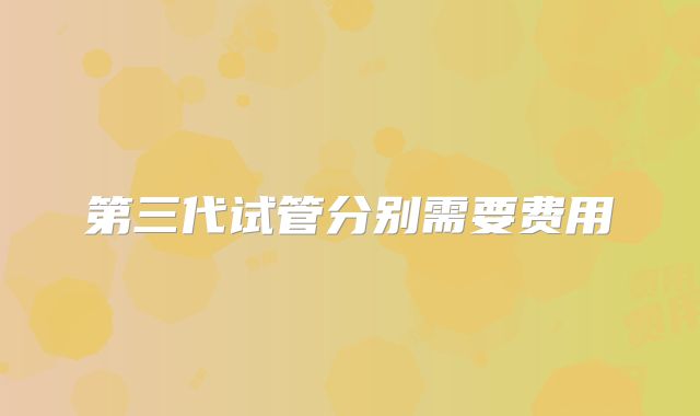 第三代试管分别需要费用