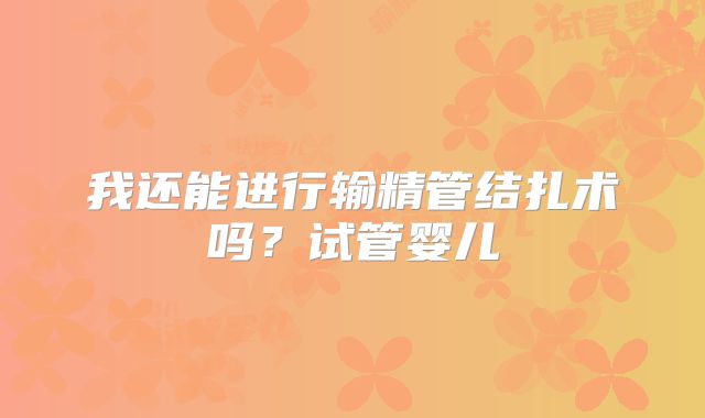 我还能进行输精管结扎术吗？试管婴儿