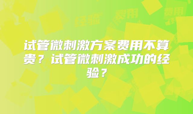试管微刺激方案费用不算贵？试管微刺激成功的经验？