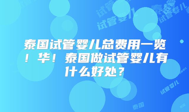 泰国试管婴儿总费用一览!华!泰国做试管婴儿有什么好处?