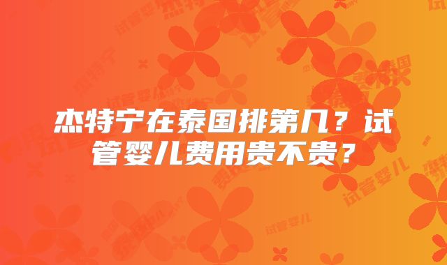 杰特宁在泰国排第几？试管婴儿费用贵不贵？