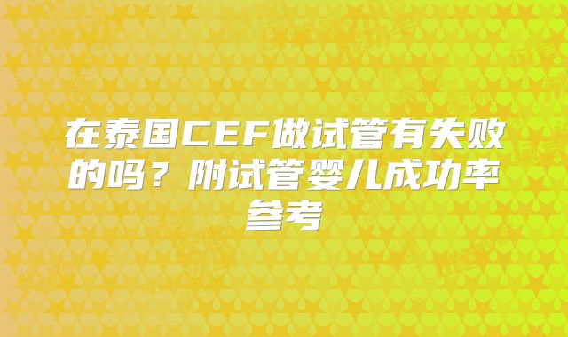 在泰国CEF做试管有失败的吗？附试管婴儿成功率参考