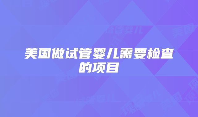 美国做试管婴儿需要检查的项目