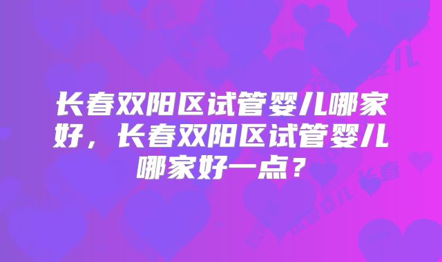 长春双阳区试管婴儿哪家好,长春双阳区试管婴儿哪家好一点?