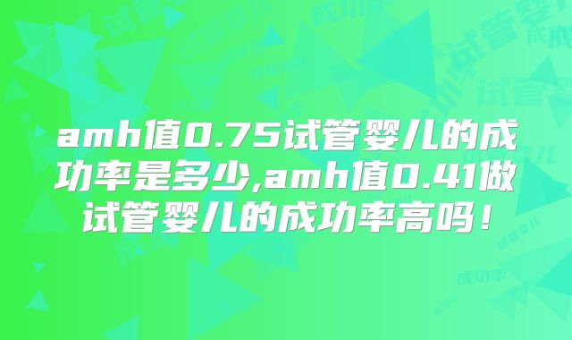 amh值0.75试管婴儿的成功率是多少,amh值0.41做试管婴儿的成功率高吗！