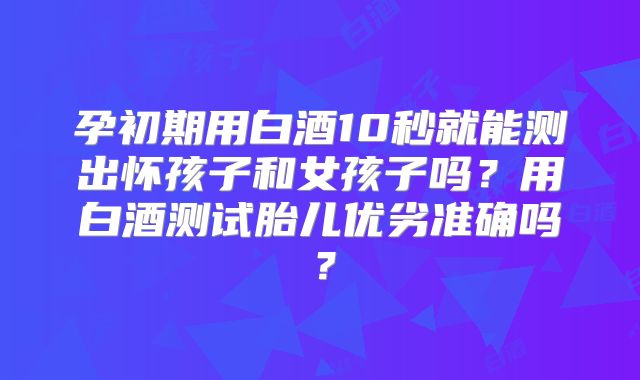 孕初期用白酒10秒就能测出怀孩子和女孩子吗？用白酒测试胎儿优劣准确吗？