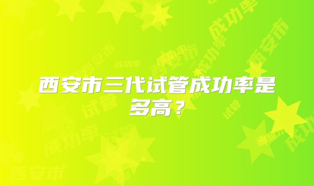 西安市三代试管成功率是多高？