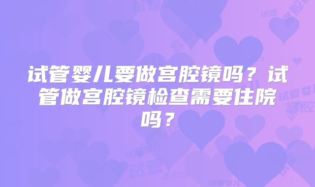 试管婴儿要做宫腔镜吗?试管做宫腔镜检查需要住院吗?