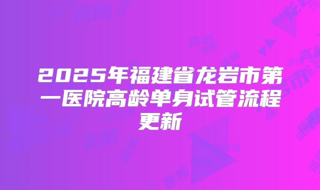 2025年福建省龙岩市第一医院高龄单身试管流程更新
