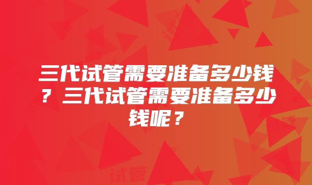 三代试管需要准备多少钱？三代试管需要准备多少钱呢？