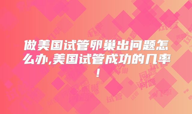 做美国试管卵巢出问题怎么办,美国试管成功的几率！
