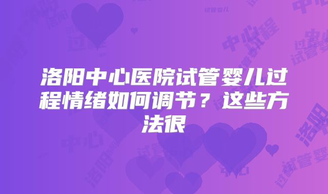 洛阳中心医院试管婴儿过程情绪如何调节？这些方法很