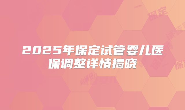 2025年保定试管婴儿医保调整详情揭晓