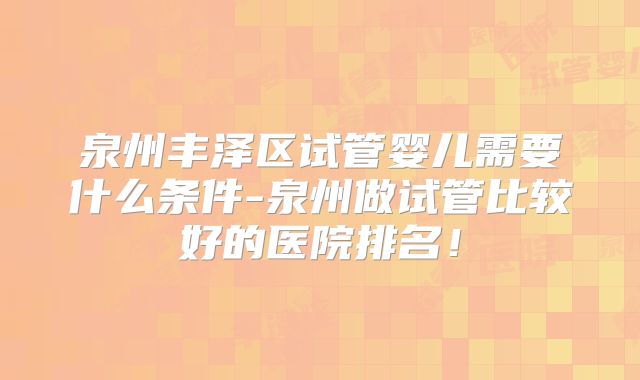 泉州丰泽区试管婴儿需要什么条件-泉州做试管比较好的医院排名！