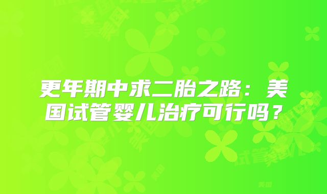 更年期中求二胎之路：美国试管婴儿治疗可行吗？