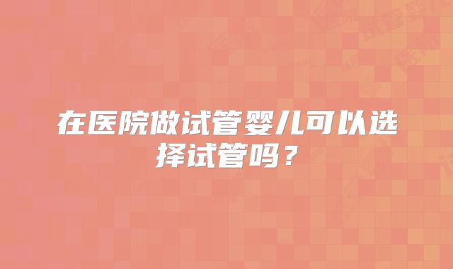 在医院做试管婴儿可以选择试管吗？
