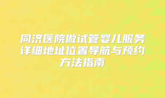 同济医院做试管婴儿服务详细地址位置导航与预约方法指南