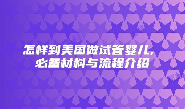怎样到美国做试管婴儿, 必备材料与流程介绍